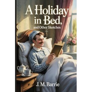 Barrie, James Matthew A Holiday in Bed, and Other Sketches: Annotated Barrie, James Matthew A Holiday in Bed, and Other Sketches: Annotated