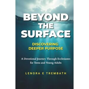 Trembath, Lenora E Beyond the Surface: Discovering Deeper Purpose, A Devotional Journey Through Ecclesiastes for Teens and Young Adults Trembath, Lenora E Beyond the Surface: Discovering Deeper Purpose, A Devotional Journey Through Ecclesiastes for Teens and Young Adults