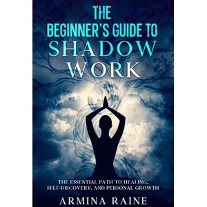 Raine, Armina The Beginner's Guide to Shadow Work: The Essential Path to Healing, Self-Discovery, and Personal Growth Raine, Armina The Beginner's Guide to Shadow Work: The Essential Path to Healing, Self-Discovery, and Personal Growth