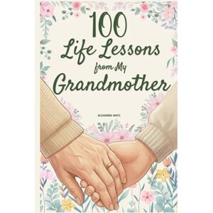 White, Alexandra 100 Life Lessons from My Grandmother: A Book of Love and Life Lessons, Completed by Your Grandmother White, Alexandra 100 Life Lessons from My Grandmother: A Book of Love and Life Lessons, Completed by Your Grandmother