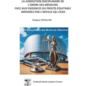 HOUILLON, Grégory LA JURIDICTION DISCIPLINAIRE DE L'ORDRE DES MEDECINS FACE AUX EXIGENCES DU PROCES EQUITABLE IMPOSEES PAR L’ARTICLE 6§1 CEDH HOUILLON, Grégory LA JURIDICTION DISCIPLINAIRE DE L'ORDRE DES MEDECINS FACE AUX EXIGENCES DU PROCES EQUITABLE IMPOSEES PAR L’ARTICLE 6§1 CEDH