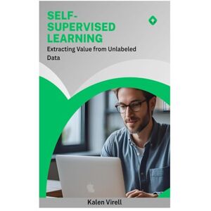Virell, Kalen Self-Supervised Learning: Extracting Value from Unlabeled Data Virell, Kalen Self-Supervised Learning: Extracting Value from Unlabeled Data