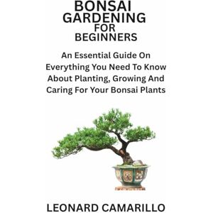 CAMARILLO, LEONARD BONSAI GARDENING FOR BEGINNERS: An Essential Guide On Everything You Need To Know About Planting, Growing And Caring For Your Bonsai Plants CAMARILLO, LEONARD BONSAI GARDENING FOR BEGINNERS: An Essential Guide On Everything You Need To Know About Planting, Growing And Caring For Your Bonsai Plants
