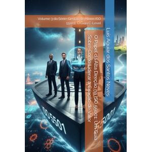 Aguiar dos Santos Neves, Luís O Papel da Alta Direção na ISO 55001: Um Guia Sobre Como Liderar a Criação de Valor: Volume 3 da Série: Gestão de Ativos ISO 55001: O Guia C-Level Aguiar dos Santos Neves, Luís O Papel da Alta Direção na ISO 55001: Um Guia Sobre Como Liderar a Criação de Valor: Volume 3 da Série: Gestão de Ativos ISO 55001: O Guia C-Level