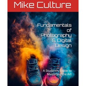 Culture, Mike Fundamentals of Photography & Digital Design: A Students Guide to Mastering the Art Culture, Mike Fundamentals of Photography & Digital Design: A Students Guide to Mastering the Art