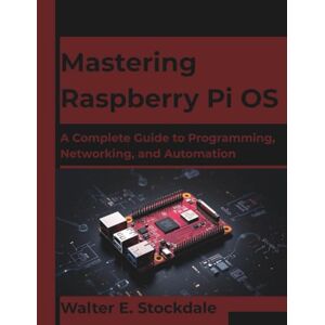 Stockdale, Walter E. Mastering Raspberry Pi OS: A Complete Guide to Programming, Networking, and Automation (The Future Architect Series) Stockdale, Walter E. Mastering Raspberry Pi OS: A Complete Guide to Programming, Networking, and Automation (The Future Architect Series)