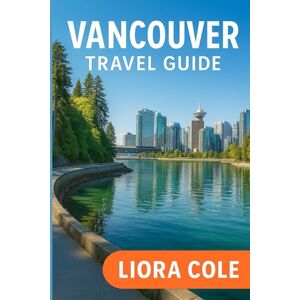 Cole, Liora Vancouver Travel Guide: “Explore Canada’s West Coast Gem: Top Attractions, Hidden Gems, Food, Culture & Outdoor Adventures in Vancouver” Cole, Liora Vancouver Travel Guide: “Explore Canada’s West Coast Gem: Top Attractions, Hidden Gems, Food, Culture & Outdoor Adventures in Vancouver”