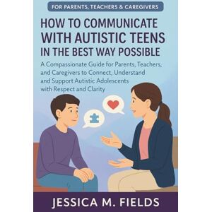 Jessica M. Fields How to Communicate with Autistic Teens in the Best Way Possible: A Compassionate Guide for Parents, Teachers, and Caregivers to Connect, Understand, and Support Autistic Adolescents with Respect Jessica M. Fields How to Communicate with Autistic Teens in the Best Way Possible: A Compassionate Guide for Parents, Teachers, and Caregivers to Connect, Understand, and Support Autistic Adolescents with Respect
