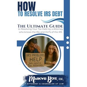 Boye, Markwei How to Resolve IRS Debt: The Ultimate Guide to Resolving Your Tax Debt by a Tax Attorney who knows the INs and OUTs of the IRS Boye, Markwei How to Resolve IRS Debt: The Ultimate Guide to Resolving Your Tax Debt by a Tax Attorney who knows the INs and OUTs of the IRS