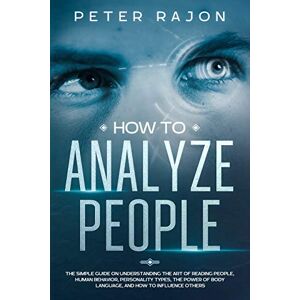 Rajon, Peter How To Analyze People: The simple guide on understanding the art of reading people, human behavior, personality types, the power of body language, and how to influence others. Rajon, Peter How To Analyze People: The simple guide on understanding the art of reading people, human behavior, personality types, the power of body language, and how to influence others.