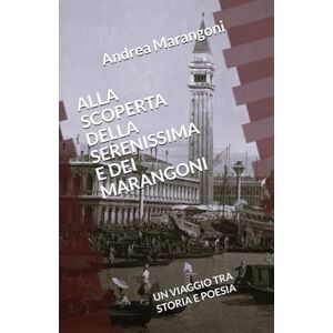 Marangoni, Andrea ALLA SCOPERTA DELLA SERENISSIMA E DEI MARANGONI: UN VIAGGIO TRA STORIA E POESIA Marangoni, Andrea ALLA SCOPERTA DELLA SERENISSIMA E DEI MARANGONI: UN VIAGGIO TRA STORIA E POESIA