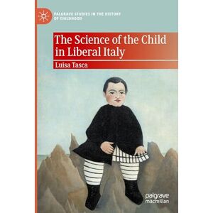 Tasca, Luisa The Science of the Child in Liberal Italy (Palgrave Studies in the History of Childhood) Tasca, Luisa The Science of the Child in Liberal Italy (Palgrave Studies in the History of Childhood)