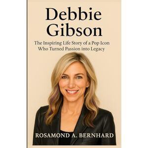 Bernhard, Rosamond A. Debbie Gibson: The Inspiring Life Story of a Pop Icon Who Turned Passion into Legacy Bernhard, Rosamond A. Debbie Gibson: The Inspiring Life Story of a Pop Icon Who Turned Passion into Legacy