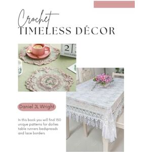 Wright, Daniel JL Crochet Timeless Décor: In this book you will find 150 unique patterns for doilies table runners bedspreads and lace borders Wright, Daniel JL Crochet Timeless Décor: In this book you will find 150 unique patterns for doilies table runners bedspreads and lace borders
