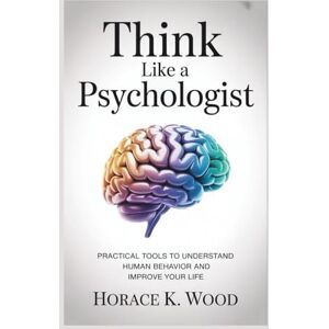 WOOD, HORACE K. THINK LIKE A PSYCHOLOGIST 2nd Edition: Practical Tools to Understand Human Behavior and Improve Your Life (Think Like A Psychologist: Practical Tools ... Human Behavior and Improve Your Life) WOOD, HORACE K. THINK LIKE A PSYCHOLOGIST 2nd Edition: Practical Tools to Understand Human Behavior and Improve Your Life (Think Like A Psychologist: Practical Tools ... Human Behavior and Improve Your Life)
