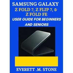.M. STONE, EVERETT SAMSUNG GALAXY Z FOLD 7, Z FLIP 7, & Z FOLD 7 FE USER GUIDE FOR BEGINNERS AND SENIORS: A Step-By-Step Manual To Maximizing Performance, Camera Features, And Foldable Innovation .M. STONE, EVERETT SAMSUNG GALAXY Z FOLD 7, Z FLIP 7, & Z FOLD 7 FE USER GUIDE FOR BEGINNERS AND SENIORS: A Step-By-Step Manual To Maximizing Performance, Camera Features, And Foldable Innovation