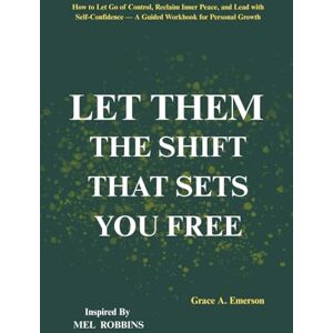 Emerson, Grace A. Let Them: The Shift That Sets You Free: How to Let Go of Control, Reclaim Inner Peace, and Lead with Self-Confidence — A Guided Workbook for Personal Growth Emerson, Grace A. Let Them: The Shift That Sets You Free: How to Let Go of Control, Reclaim Inner Peace, and Lead with Self-Confidence — A Guided Workbook for Personal Growth