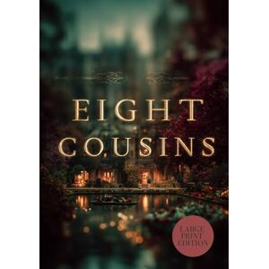 ALCOTT, LOUISA MAY EIGHT COUSINS (LARGE PRINT EDITION): Victorian Literature About Family, Character, and Personal Growth ALCOTT, LOUISA MAY EIGHT COUSINS (LARGE PRINT EDITION): Victorian Literature About Family, Character, and Personal Growth