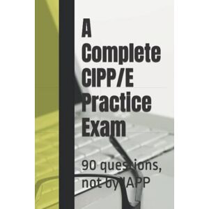 Practice Exams, Privacy Law A Complete CIPP/E Practice Exam: 90 questions, not by IAPP Practice Exams, Privacy Law A Complete CIPP/E Practice Exam: 90 questions, not by IAPP