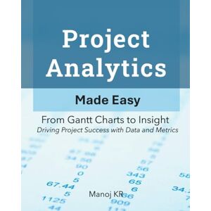 KR, Manoj Project Analytics Made Easy: From Gantt Charts to Insight Driving Project Success with Data and Metrics KR, Manoj Project Analytics Made Easy: From Gantt Charts to Insight Driving Project Success with Data and Metrics