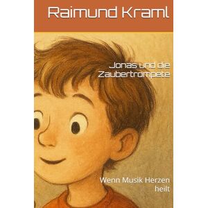 Kraml, Raimund Ray Jonas und die Zaubertrompete: Wenn Musik Herzen heilt Kraml, Raimund Ray Jonas und die Zaubertrompete: Wenn Musik Herzen heilt