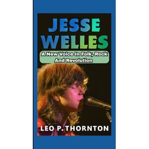 P. Thornton, Leo JESSE WELLES BIOGRAPHY: A New Voice in Folk, Rock, and Revolution P. Thornton, Leo JESSE WELLES BIOGRAPHY: A New Voice in Folk, Rock, and Revolution