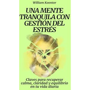 Koontor, William Una mente tranquila con gestión del estrés: Claves para recuperar calma, claridad y equilibrio en tu vida diaria Koontor, William Una mente tranquila con gestión del estrés: Claves para recuperar calma, claridad y equilibrio en tu vida diaria