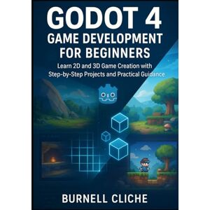 Cliche, Burnell Godot 4 Game Development for Beginners: Learn 2D and 3D Game Creation with Step-by-Step Projects and Practical Guidance Cliche, Burnell Godot 4 Game Development for Beginners: Learn 2D and 3D Game Creation with Step-by-Step Projects and Practical Guidance