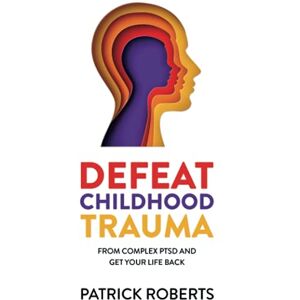 Roberts Defeat Childhood Trauma: from Complex PTSD and get your life back Roberts Defeat Childhood Trauma: from Complex PTSD and get your life back