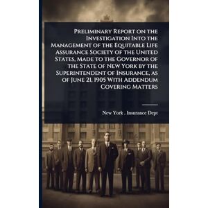 Preliminary Report on the Investigation Into the Management of the Equitable Life Assurance Society of the United States, Made to the Governor of the ... June 21, 1905 With Addendum Covering Matters Preliminary Report on the Investigation Into the Management of the Equitable Life Assurance Society of the United States, Made to the Governor of the ... June 21, 1905 With Addendum Covering Matters