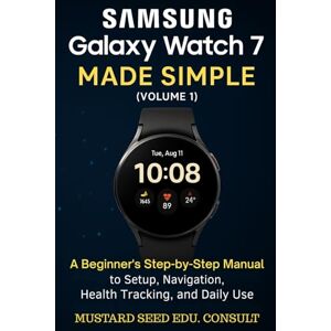 Consult, Mustard Seed Edu Samsung Galaxy Watch 7 Made Simple: A beginner's Step-by-Step Manual to Setup, Navigation, Health Tracking, and Daily Use Consult, Mustard Seed Edu Samsung Galaxy Watch 7 Made Simple: A beginner's Step-by-Step Manual to Setup, Navigation, Health Tracking, and Daily Use