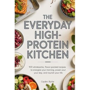Blythe, Cayden. The Everyday High-Protein Kitchen: 100 Wholesome, Flavor-Packed Recipes to Energize Your Morning, Power Your Day, and Nourish Your Life Blythe, Cayden. The Everyday High-Protein Kitchen: 100 Wholesome, Flavor-Packed Recipes to Energize Your Morning, Power Your Day, and Nourish Your Life