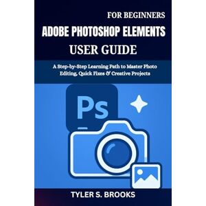 BROOKS, TYLER S. ADOBE PHOTOSHOP ELEMENTS USER GUIDE FOR BEGINNERS: A Step-by-Step Learning Path to Master Photo Editing, Quick Fixes & Creative Projects BROOKS, TYLER S. ADOBE PHOTOSHOP ELEMENTS USER GUIDE FOR BEGINNERS: A Step-by-Step Learning Path to Master Photo Editing, Quick Fixes & Creative Projects