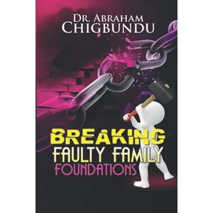 Chigbundu, Bishop Dr. Abraham Breaking Faulty Family Foundations Chigbundu, Bishop Dr. Abraham Breaking Faulty Family Foundations