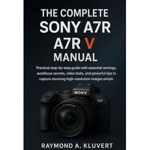 Kluvert, Raymond A. The Complete Sony A7R V Manual: Practical step-by-step guide with essential settings, autofocus secrets, video tools, and powerful tips to capture stunning high-resolution images Kluvert, Raymond A. The Complete Sony A7R V Manual: Practical step-by-step guide with essential settings, autofocus secrets, video tools, and powerful tips to capture stunning high-resolution images