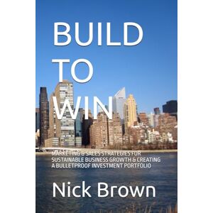 Brown, Nick BUILD TO WIN: MARKETING & SALES STRATEGIES FOR SUSTAINABLE BUSINESS GROWTH & CREATING A BULLETPROOF INVESTMENT PORTFOLIO Brown, Nick BUILD TO WIN: MARKETING & SALES STRATEGIES FOR SUSTAINABLE BUSINESS GROWTH & CREATING A BULLETPROOF INVESTMENT PORTFOLIO
