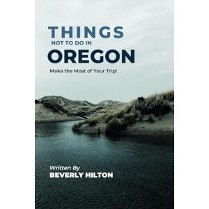 Hilton, Beverly Things Not To Do In Oregon: Your Go-To Guide for an Amazing Trip! (What Not To Do And What To Do Travel Guides) Hilton, Beverly Things Not To Do In Oregon: Your Go-To Guide for an Amazing Trip! (What Not To Do And What To Do Travel Guides)