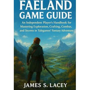 Lacey, James S. Faeland Game Guide: An Independent Player's Handbook for Mastering Exploration, Crafting, Combat, and Secrets in Talegames' Fantasy Adventure Lacey, James S. Faeland Game Guide: An Independent Player's Handbook for Mastering Exploration, Crafting, Combat, and Secrets in Talegames' Fantasy Adventure