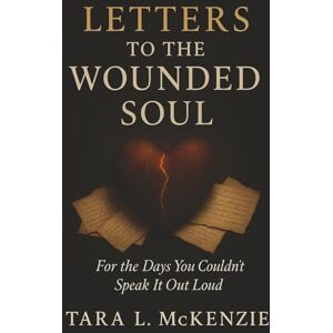 McKenzie, Tara L. Letters to the Wounded Soul: For the Days You Couldn't Speak It Out Loud: 1 McKenzie, Tara L. Letters to the Wounded Soul: For the Days You Couldn't Speak It Out Loud: 1