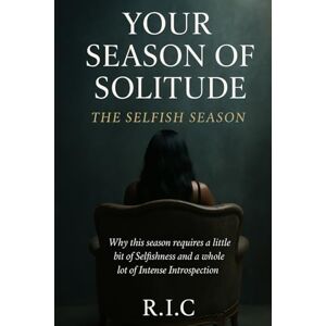 C., R. I. Your Season of Solitude : The Selfish Season: Why This Season Requires A Little Bit Of Selfishness And A Whole Lot Of Intense Introspection C., R. I. Your Season of Solitude : The Selfish Season: Why This Season Requires A Little Bit Of Selfishness And A Whole Lot Of Intense Introspection
