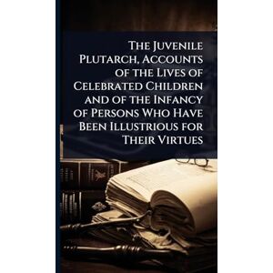 TBD The Juvenile Plutarch, Accounts of the Lives of Celebrated Children and of the Infancy of Persons Who Have Been Illustrious for Their Virtues TBD The Juvenile Plutarch, Accounts of the Lives of Celebrated Children and of the Infancy of Persons Who Have Been Illustrious for Their Virtues
