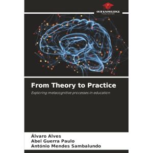 Alves, Álvaro From Theory to Practice: Exploring metacognitive processes in education Alves, Álvaro From Theory to Practice: Exploring metacognitive processes in education