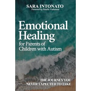 Intonato, Sara Emotional Healing for Parents of Children With Autism: The Journey You Never Expected to Take Intonato, Sara Emotional Healing for Parents of Children With Autism: The Journey You Never Expected to Take