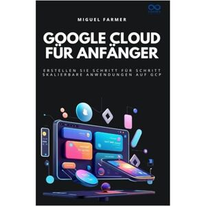 FARMER, MIGUEL Google Cloud für Anfänger: Erstellen Sie Schritt für Schritt skalierbare Anwendungen auf GCP FARMER, MIGUEL Google Cloud für Anfänger: Erstellen Sie Schritt für Schritt skalierbare Anwendungen auf GCP