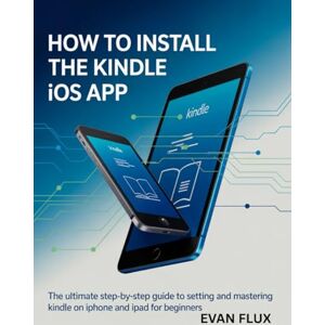 Flux, Evan How to Install the Kindle iOS App: Step-by-Step Guide to Installing, Setting Up, and Mastering the Kindle App on iPhone and iPad for Beginners Flux, Evan How to Install the Kindle iOS App: Step-by-Step Guide to Installing, Setting Up, and Mastering the Kindle App on iPhone and iPad for Beginners