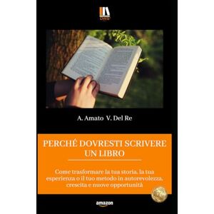 V. Del Re, A. Amato PERCHÉ DOVRESTI SCRIVERE UN LIBRO: Come trasformare la tua storia, la tua esperienza o il tuo metodo in autorevolezza, crescita e nuove opportunità V. Del Re, A. Amato PERCHÉ DOVRESTI SCRIVERE UN LIBRO: Come trasformare la tua storia, la tua esperienza o il tuo metodo in autorevolezza, crescita e nuove opportunità