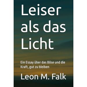 Falk, Leon M. Leiser als das Licht: Ein Essay über das Böse und die Kraft, gut zu bleiben Falk, Leon M. Leiser als das Licht: Ein Essay über das Böse und die Kraft, gut zu bleiben
