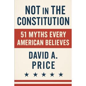 Price, David A. Not In the Constitution: 51 Myths Every American Believes (American Myths Series 1: Civic Myths) Price, David A. Not In the Constitution: 51 Myths Every American Believes (American Myths Series 1: Civic Myths)