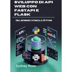Ross, Sydney Sviluppo di API Web con FastAPI e Flask: Crea, distribuisci e ottimizza le API Python Ross, Sydney Sviluppo di API Web con FastAPI e Flask: Crea, distribuisci e ottimizza le API Python