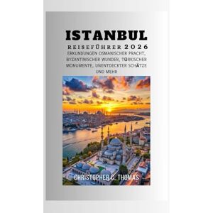 Thomas, Christopher C. Istanbul Reiseführer 2026: Erkundungen osmanischer Pracht, byzantinischer Wunder, türkischer Monumente, unentdeckter Schätze und mehr Thomas, Christopher C. Istanbul Reiseführer 2026: Erkundungen osmanischer Pracht, byzantinischer Wunder, türkischer Monumente, unentdeckter Schätze und mehr